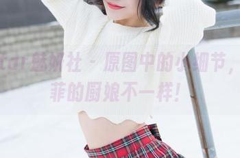 MiStar魅妍社 – 原图中的小细节，穆菲菲的厨娘不一样！