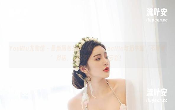 YouWu尤物馆-陆萱萱Cecilia YouWu尤物馆 - 最新图包揭晓:陆萱萱Cecilia与奶牛的‘不寻常’对话,看完不带走一片云彩!